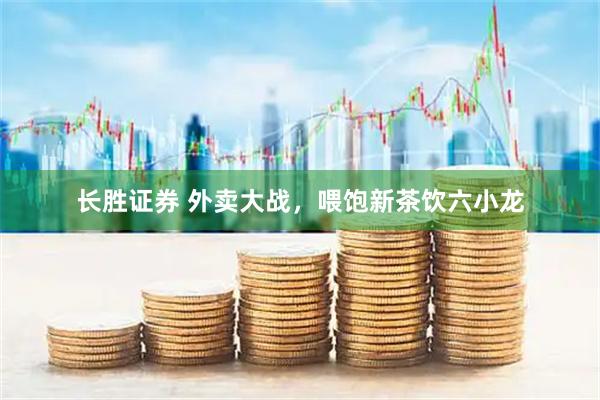 长胜证券 外卖大战，喂饱新茶饮六小龙