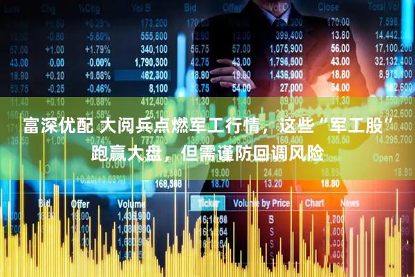 富深优配 大阅兵点燃军工行情，这些“军工股”跑赢大盘，但需谨防回调风险