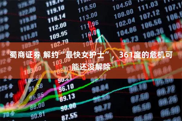 蜀商证券 解约“最快女护士”，361度的危机可能还没解除