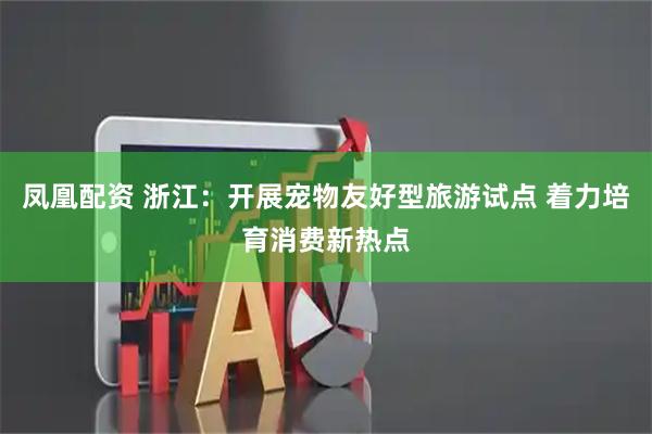 凤凰配资 浙江：开展宠物友好型旅游试点 着力培育消费新热点