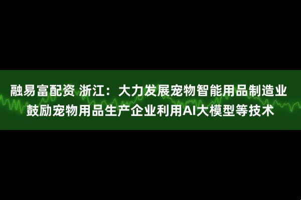 融易富配资 浙江：大力发展宠物智能用品制造业 鼓励宠物用品生产企业利用AI大模型等技术
