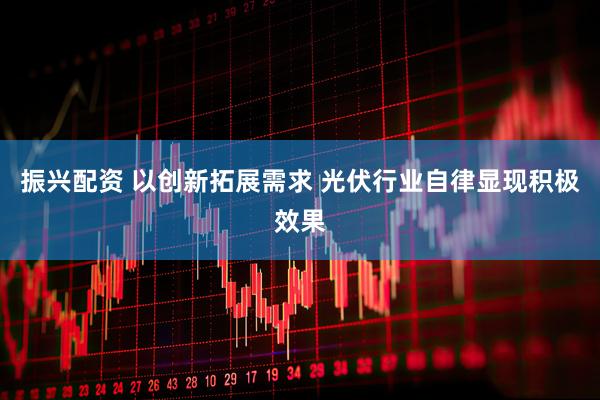 振兴配资 以创新拓展需求 光伏行业自律显现积极效果