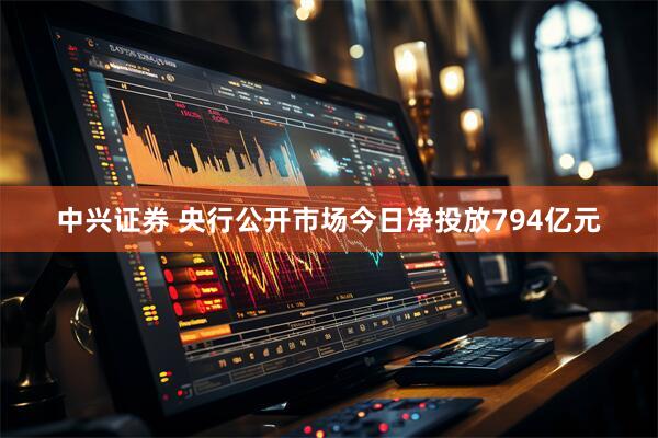 中兴证券 央行公开市场今日净投放794亿元
