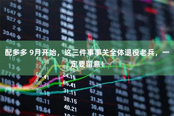 配多多 9月开始，这三件事事关全体退役老兵，一定要留意！