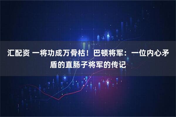 汇配资 一将功成万骨枯！巴顿将军：一位内心矛盾的直肠子将军的传记