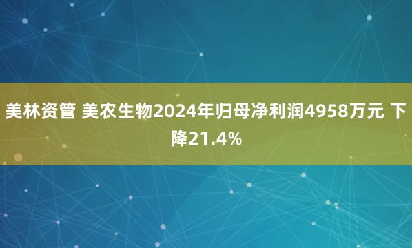 美林资管 美农生物2024年归母净利润4958万元 下降21.4%