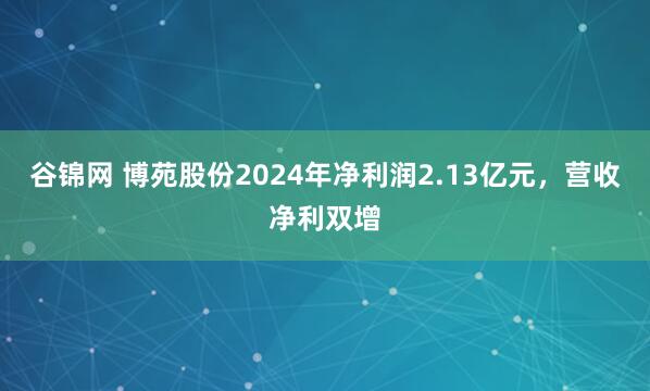 谷锦网 博苑股份2024年净利润2.13亿元，营收净利双增