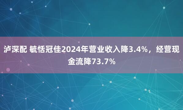 泸深配 毓恬冠佳2024年营业收入降3.4%，经营现金流降73.7%