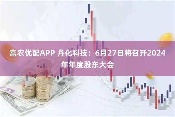 富农优配APP 丹化科技：6月27日将召开2024年年度股东大会