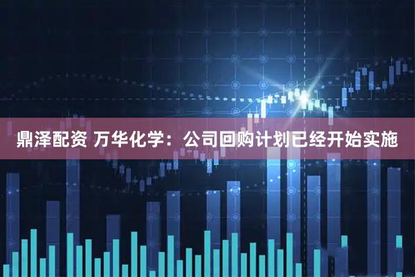 鼎泽配资 万华化学：公司回购计划已经开始实施