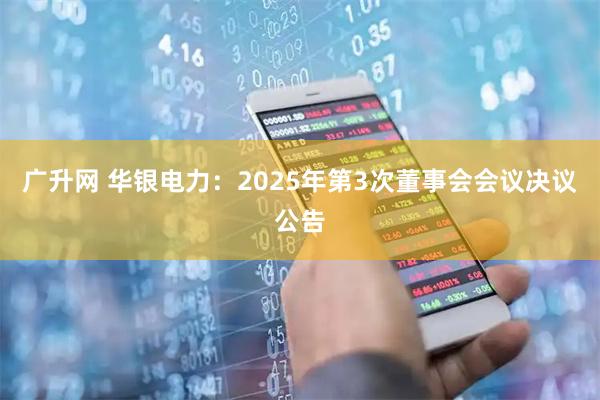 广升网 华银电力：2025年第3次董事会会议决议公告