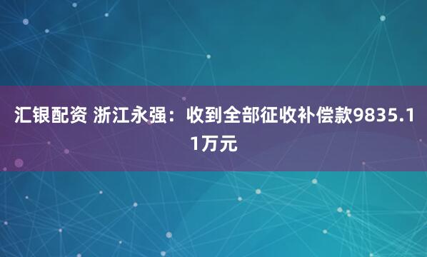 汇银配资 浙江永强：收到全部征收补偿款9835.11万元