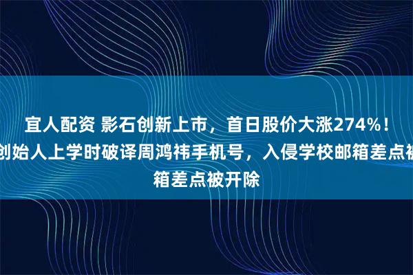 宜人配资 影石创新上市，首日股价大涨274%！90后创始人上学时破译周鸿祎手机号，入侵学校邮箱差点被开除