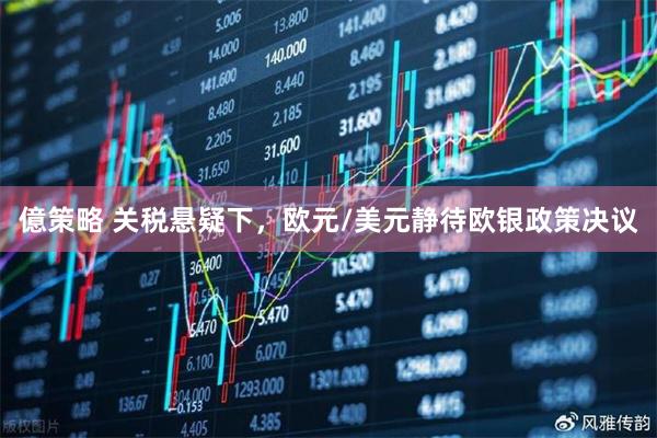 億策略 关税悬疑下，欧元/美元静待欧银政策决议