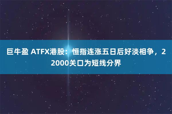 巨牛盈 ATFX港股：恒指连涨五日后好淡相争，22000关口为短线分界