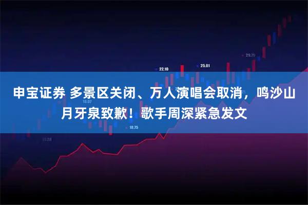 申宝证券 多景区关闭、万人演唱会取消，鸣沙山月牙泉致歉！歌手周深紧急发文