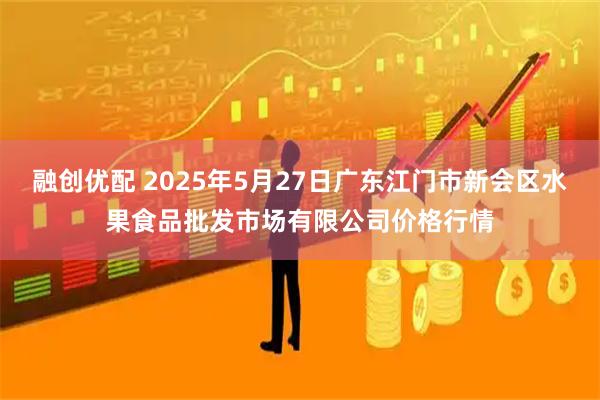 融创优配 2025年5月27日广东江门市新会区水果食品批发市场有限公司价格行情