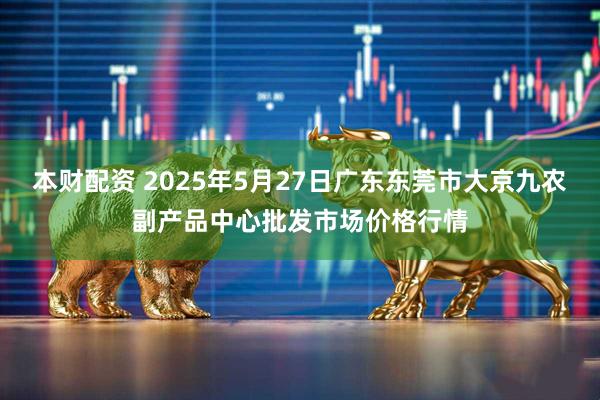 本财配资 2025年5月27日广东东莞市大京九农副产品中心批发市场价格行情