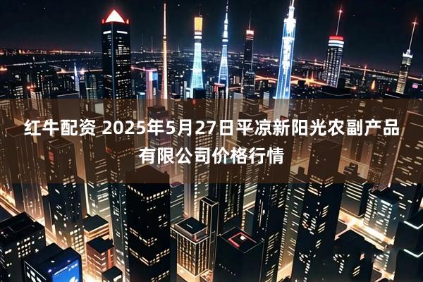 红牛配资 2025年5月27日平凉新阳光农副产品有限公司价格行情