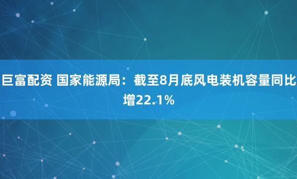 巨富配资 国家能源局：截至8月底风电装机容量同比增22.1%