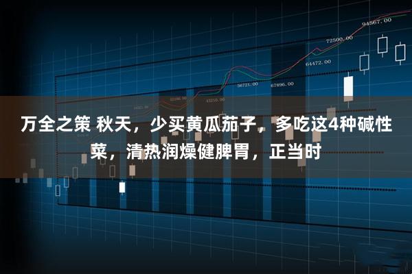 万全之策 秋天，少买黄瓜茄子，多吃这4种碱性菜，清热润燥健脾胃，正当时