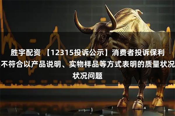 胜宇配资 【12315投诉公示】消费者投诉保利发展不符合以产品说明、实物样品等方式表明的质量状况问题