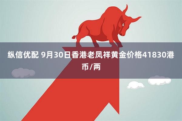纵信优配 9月30日香港老凤祥黄金价格41830港币/两