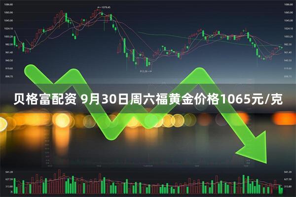 贝格富配资 9月30日周六福黄金价格1065元/克