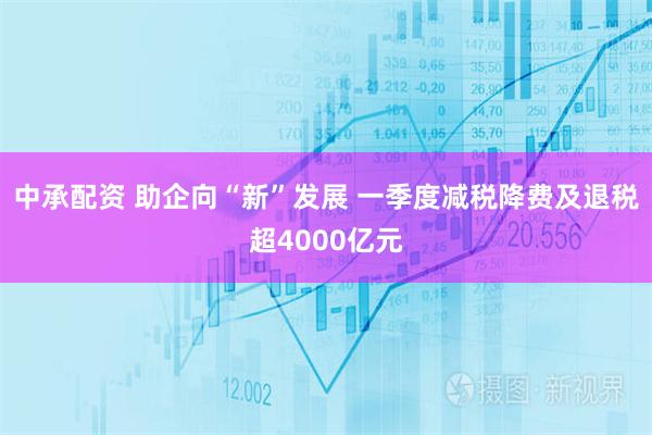 中承配资 助企向“新”发展 一季度减税降费及退税超4000亿元