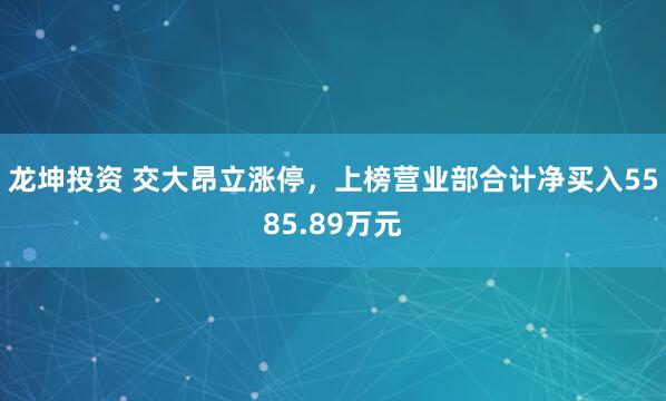 龙坤投资 交大昂立涨停，上榜营业部合计净买入5585.89万元