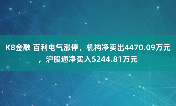 K8金融 百利电气涨停，机构净卖出4470.09万元，沪股通净买入5244.81万元