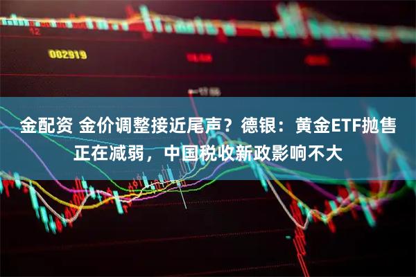 金配资 金价调整接近尾声？德银：黄金ETF抛售正在减弱，中国税收新政影响不大