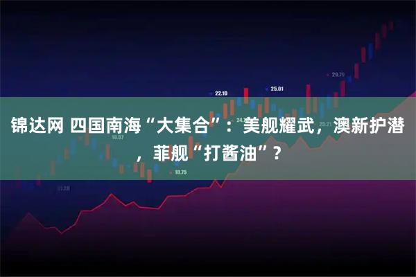 锦达网 四国南海“大集合”：美舰耀武，澳新护潜，菲舰“打酱油”？