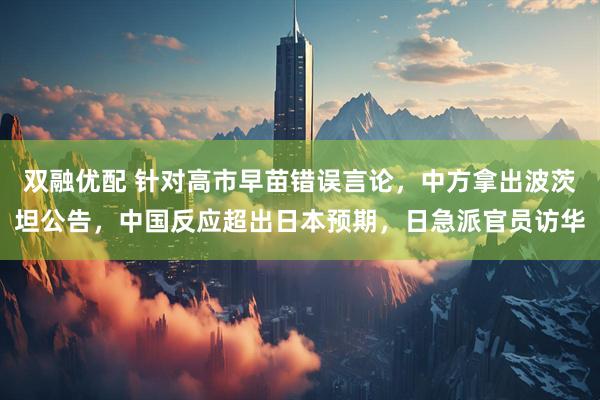 双融优配 针对高市早苗错误言论，中方拿出波茨坦公告，中国反应超出日本预期，日急派官员访华