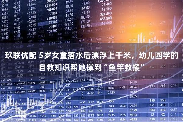 玖联优配 5岁女童落水后漂浮上千米，幼儿园学的自救知识帮她撑到“鱼竿救援”