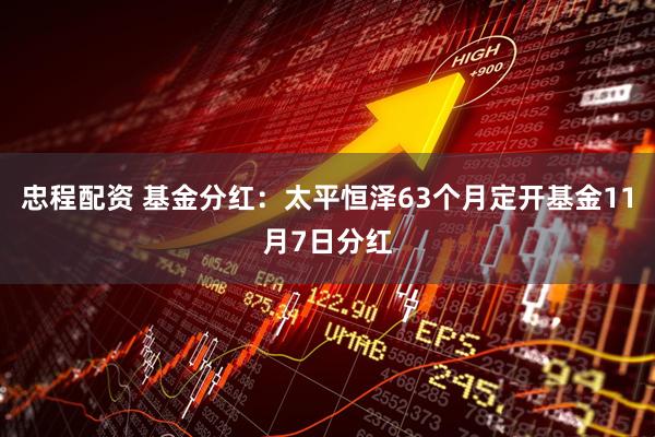 忠程配资 基金分红：太平恒泽63个月定开基金11月7日分红