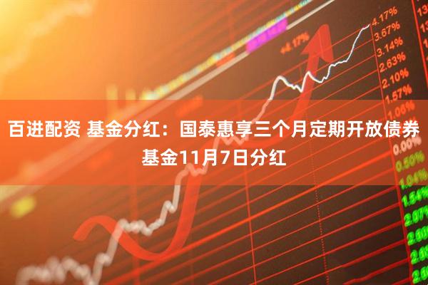 百进配资 基金分红：国泰惠享三个月定期开放债券基金11月7日分红