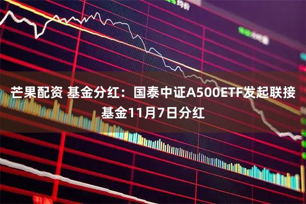 芒果配资 基金分红：国泰中证A500ETF发起联接基金11月7日分红