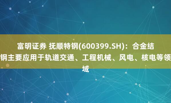 富明证券 抚顺特钢(600399.SH)：合金结构钢主要应用于轨道交通、工程机械、风电、核电等领域
