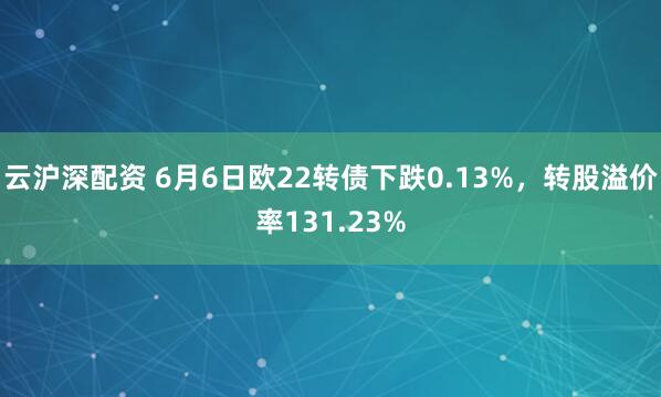 云沪深配资 6月6日欧22转债下跌0.13%，转股溢价率131.23%