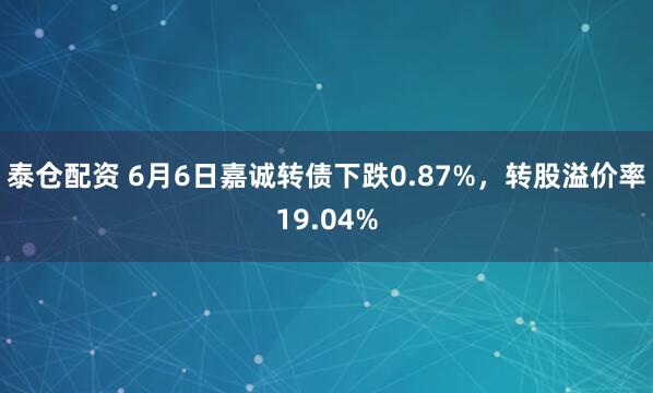 泰仓配资 6月6日嘉诚转债下跌0.87%，转股溢价率19.04%