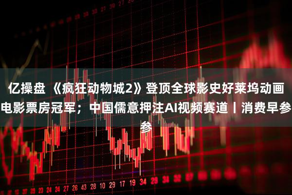 亿操盘 《疯狂动物城2》登顶全球影史好莱坞动画电影票房冠军；中国儒意押注AI视频赛道丨消费早参
