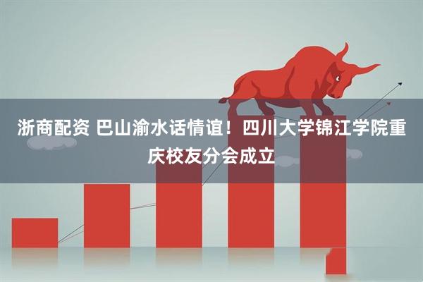 浙商配资 巴山渝水话情谊！四川大学锦江学院重庆校友分会成立