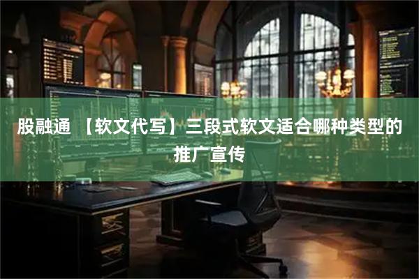 股融通 【软文代写】三段式软文适合哪种类型的推广宣传