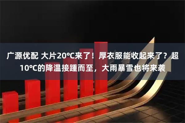 广源优配 大片20℃来了！厚衣服能收起来了？超10℃的降温接踵而至，大雨暴雪也将来袭