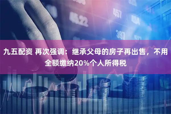 九五配资 再次强调：继承父母的房子再出售，不用全额缴纳20%个人所得税