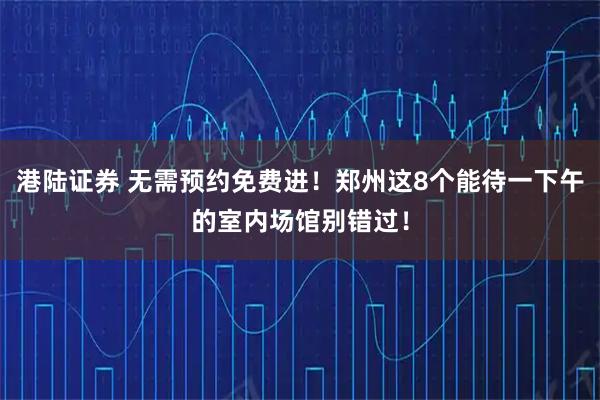 港陆证券 无需预约免费进！郑州这8个能待一下午的室内场馆别错过！