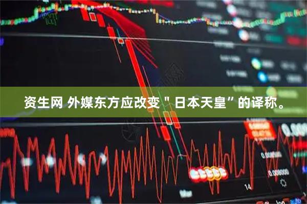 资生网 外媒东方应改变＂日本天皇”的译称。