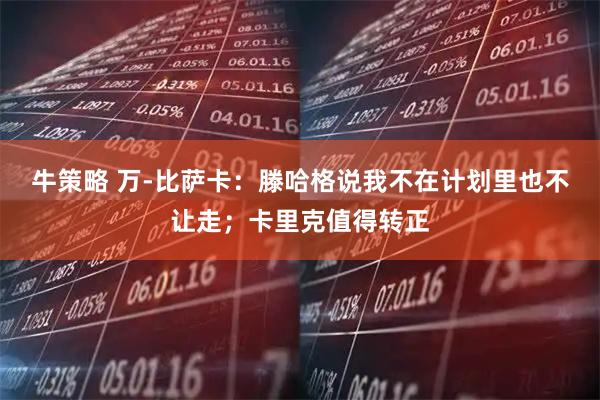 牛策略 万-比萨卡：滕哈格说我不在计划里也不让走；卡里克值得转正