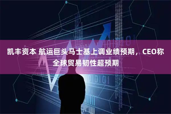 凯丰资本 航运巨头马士基上调业绩预期，CEO称全球贸易韧性超预期